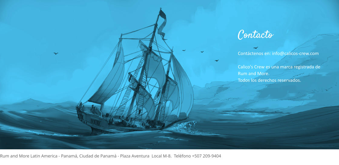 Contáctenos en: info@calicos-crew.com  Calico's Crew es una marca registrada de Rum and More. Todos los derechos reservados. Contacto  Rum and More Latin America - Panamá, Ciudad de Panamá - Plaza Aventura  Local M-8.  Teléfono +507 209-9404