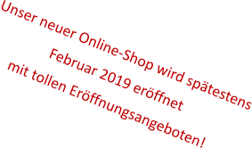 Unser neuer Online-Shop wird spätestens Februar 2019 eröffnet mit tollen Eröffnungsangeboten!